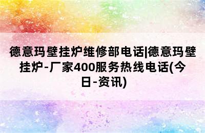 德意玛壁挂炉维修部电话|德意玛壁挂炉-厂家400服务热线电话(今日-资讯)